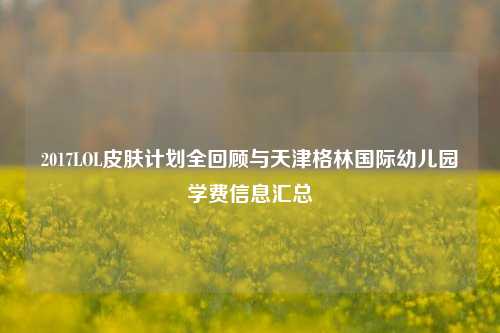 2017LOL皮肤计划全回顾与天津格林国际幼儿园学费信息汇总