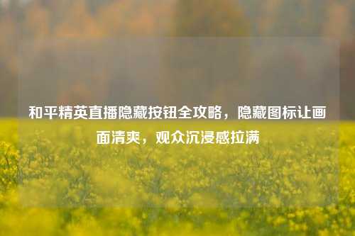 和平精英直播隐藏按钮全攻略，隐藏图标让画面清爽，观众沉浸感拉满