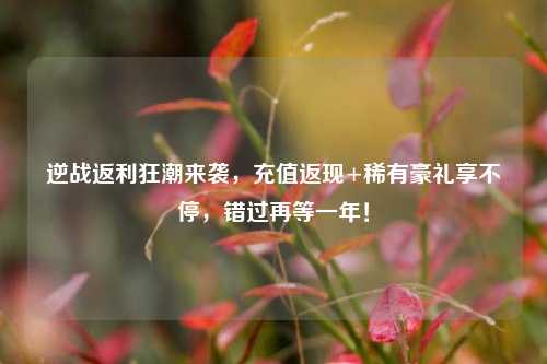 逆战返利狂潮来袭，充值返现+稀有豪礼享不停，错过再等一年！