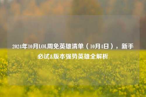 2024年10月LOL周免英雄清单（10月4日），新手必试&版本强势英雄全解析