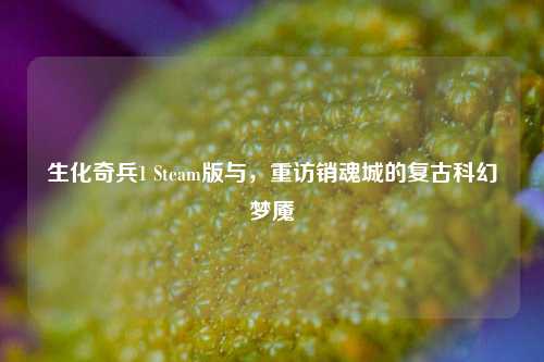 生化奇兵1 Steam版与，重访销魂城的复古科幻梦魇