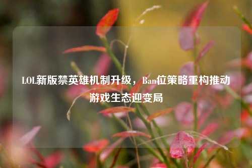 LOL新版禁英雄机制升级，Ban位策略重构推动游戏生态迎变局