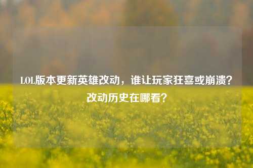 LOL版本更新英雄改动，谁让玩家狂喜或崩溃？改动历史在哪看？