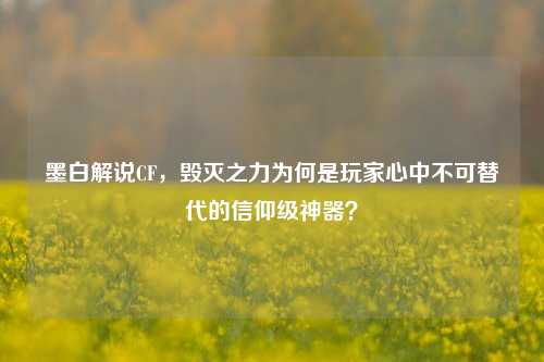 墨白解说CF，毁灭之力为何是玩家心中不可替代的信仰级神器？