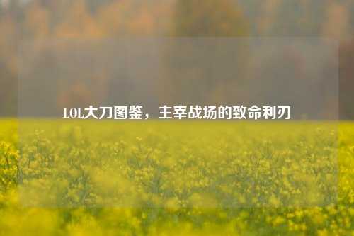 LOL大刀图鉴，主宰战场的致命利刃