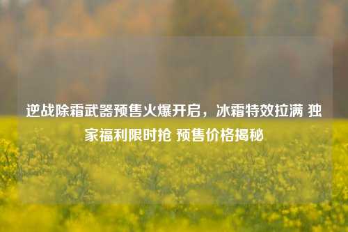 逆战除霜武器预售火爆开启，冰霜特效拉满 独家福利限时抢 预售价格揭秘