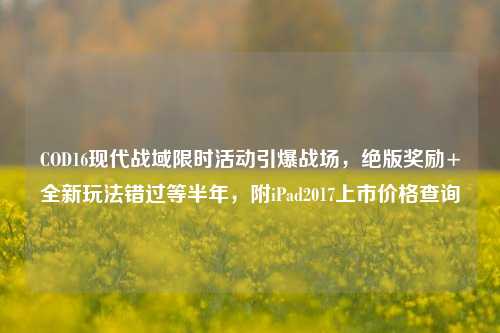COD16现代战域限时活动引爆战场，绝版奖励+全新玩法错过等半年，附iPad2017上市价格查询