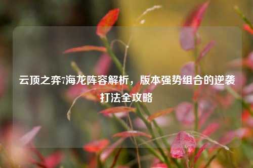 云顶之弈7海龙阵容解析，版本强势组合的逆袭打法全攻略