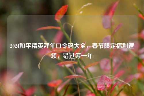 2024和平精英拜年口令码大全，春节限定福利速领，错过等一年