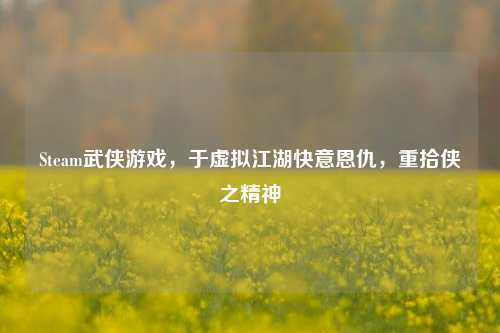 Steam武侠游戏，于虚拟江湖快意恩仇，重拾侠之精神