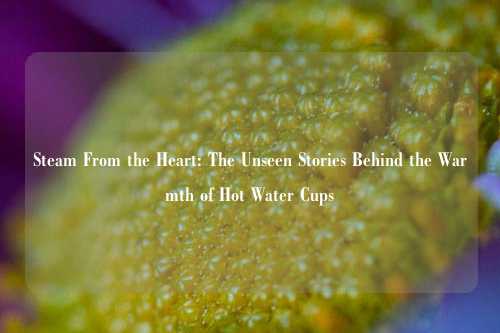Steam From the Heart: The Unseen Stories Behind the Warmth of Hot Water Cups