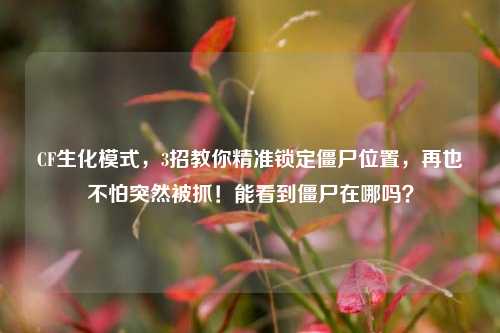 CF生化模式，3招教你精准锁定僵尸位置，再也不怕突然被抓！能看到僵尸在哪吗？