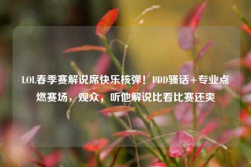 LOL春季赛解说席快乐核弹！PDD骚话+专业点燃赛场，观众，听他解说比看比赛还爽