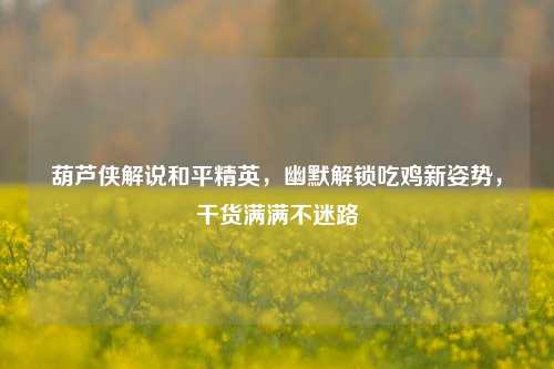 葫芦侠解说和平精英，幽默解锁吃鸡新姿势，干货满满不迷路