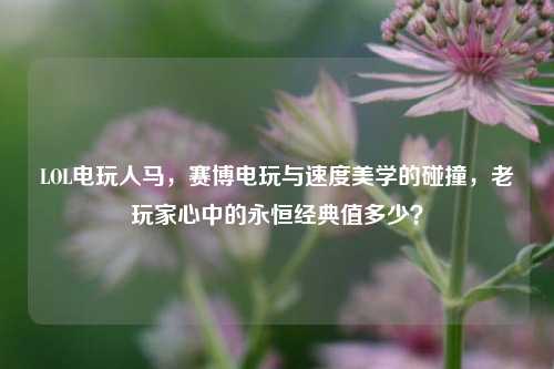 LOL电玩人马，赛博电玩与速度美学的碰撞，老玩家心中的永恒经典值多少？