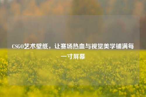 CSGO艺术壁纸，让赛场热血与视觉美学铺满每一寸屏幕