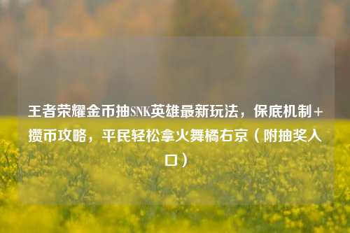 王者荣耀金币抽SNK英雄最新玩法，保底机制+攒币攻略，平民轻松拿火舞橘右京（附抽奖入口）