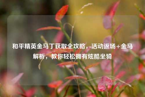 和平精英金马丁获取全攻略，活动返场+金马解析，教你轻松拥有炫酷坐骑