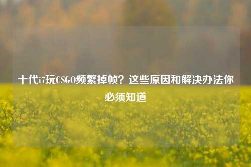 十代i7玩CSGO频繁掉帧？这些原因和解决办法你必须知道