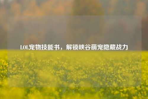 LOL宠物技能书，解锁峡谷萌宠隐藏战力