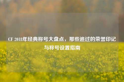 CF 2018年经典称号大盘点，那些追过的荣誉印记与称号设置指南