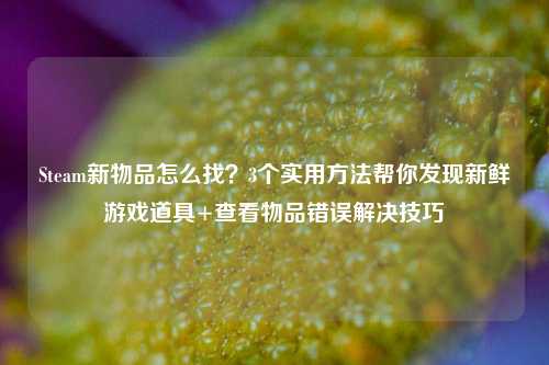 Steam新物品怎么找？3个实用方法帮你发现新鲜游戏道具+查看物品错误解决技巧