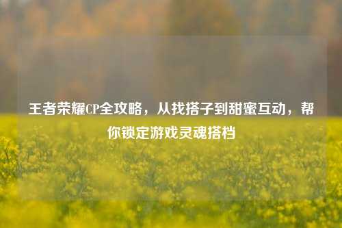 王者荣耀CP全攻略，从找搭子到甜蜜互动，帮你锁定游戏灵魂搭档
