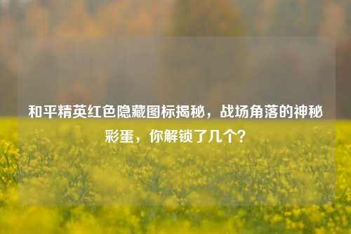 和平精英红色隐藏图标揭秘，战场角落的神秘彩蛋，你解锁了几个？