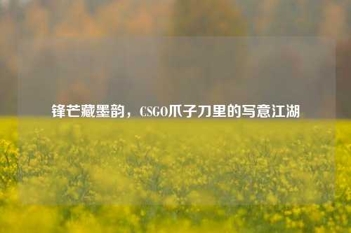 锋芒藏墨韵，CSGO爪子刀里的写意江湖
