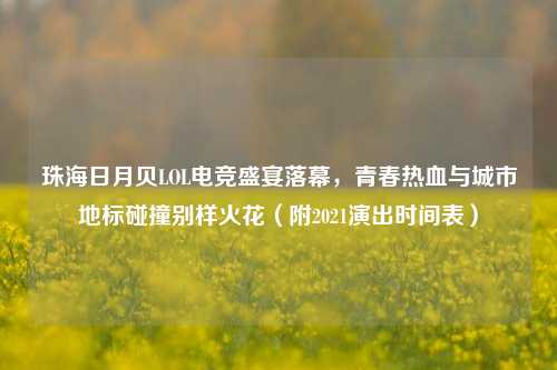 珠海日月贝LOL电竞盛宴落幕，青春热血与城市地标碰撞别样火花（附2021演出时间表）
