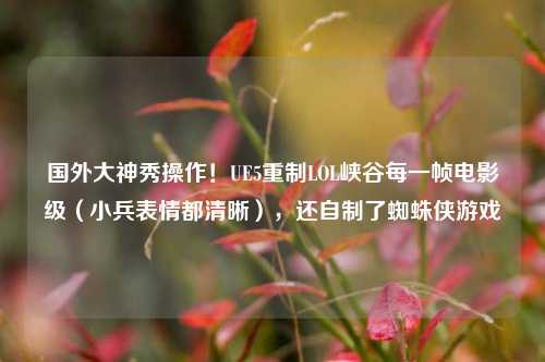 国外大神秀操作！UE5重制LOL峡谷每一帧电影级（小兵表情都清晰），还自制了蜘蛛侠游戏