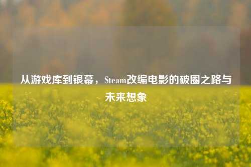 从游戏库到银幕，Steam改编电影的破圈之路与未来想象