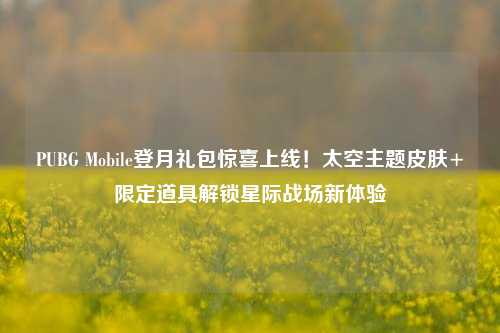 PUBG Mobile登月礼包惊喜上线！太空主题皮肤+限定道具解锁星际战场新体验