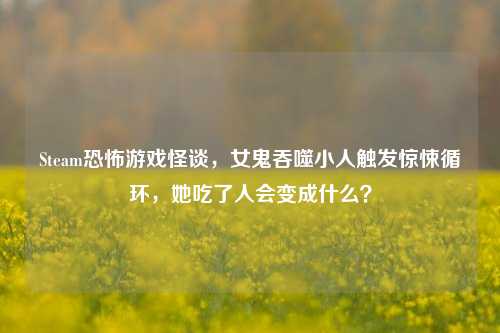 Steam恐怖游戏怪谈，女鬼吞噬小人触发惊悚循环，她吃了人会变成什么？