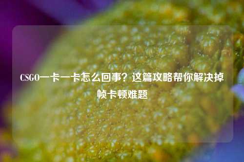 CSGO一卡一卡怎么回事？这篇攻略帮你解决掉帧卡顿难题