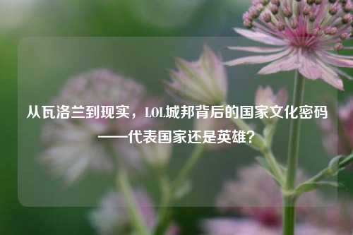 从瓦洛兰到现实，LOL城邦背后的国家文化密码——代表国家还是英雄？