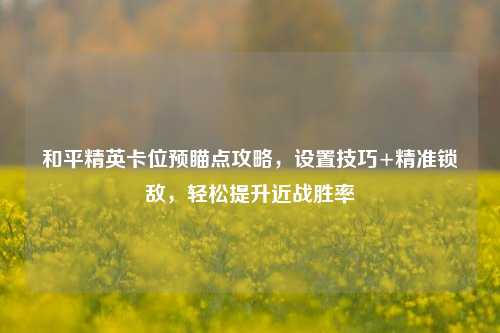 和平精英卡位预瞄点攻略，设置技巧+精准锁敌，轻松提升近战胜率