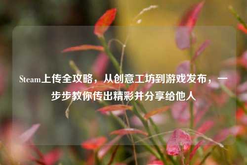 Steam上传全攻略，从创意工坊到游戏发布，一步步教你传出精彩并分享给他人