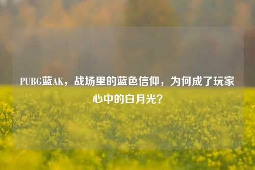 PUBG蓝AK，战场里的蓝色信仰，为何成了玩家心中的白月光？