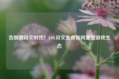 告别攒符文时代！LOL符文免费如何重塑游戏生态