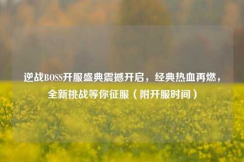 逆战BOSS开服盛典震撼开启，经典热血再燃，全新挑战等你征服（附开服时间）