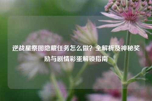 逆战星祭图隐藏任务怎么做？全解析及神秘奖励与剧情彩蛋解锁指南