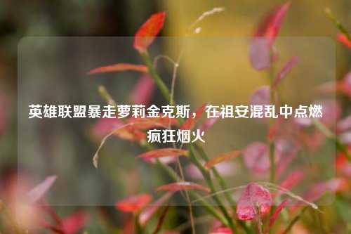 英雄联盟暴走萝莉金克斯，在祖安混乱中点燃疯狂烟火