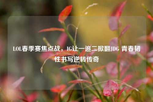 LOL春季赛焦点战，IG让一追二掀翻JDG 青春韧性书写逆转传奇