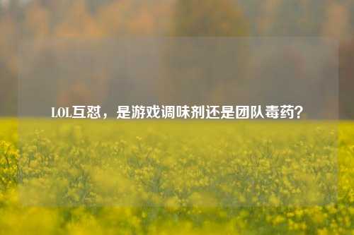 LOL互怼，是游戏调味剂还是团队毒药？