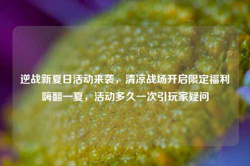 逆战新夏日活动来袭，清凉战场开启限定福利嗨翻一夏，活动多久一次引玩家疑问
