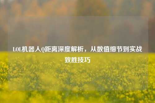LOL机器人Q距离深度解析，从数值细节到实战致胜技巧