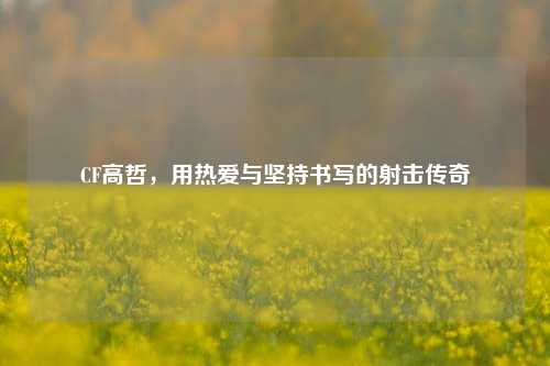 CF高哲，用热爱与坚持书写的射击传奇