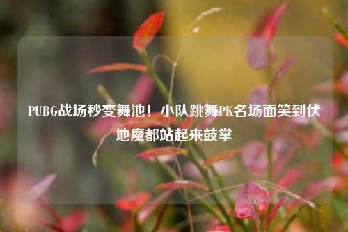 PUBG战场秒变舞池！小队跳舞PK名场面笑到伏地魔都站起来鼓掌