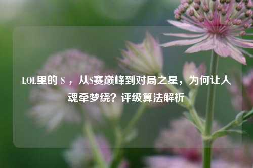 LOL里的 S ，从S赛巅峰到对局之星，为何让人魂牵梦绕？评级算法解析